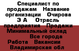 Специалист по продажам › Название организации ­ Очирова Э.А. › Отрасль предприятия ­ Продажи › Минимальный оклад ­ 50 000 - Все города Работа » Вакансии   . Владимирская обл.,Муромский р-н